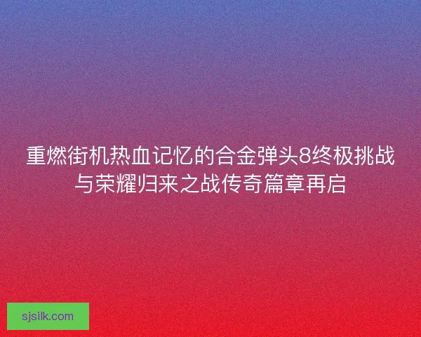 重燃街机热血记忆的合金弹头8终极挑战与荣耀归来之战传奇篇章再启