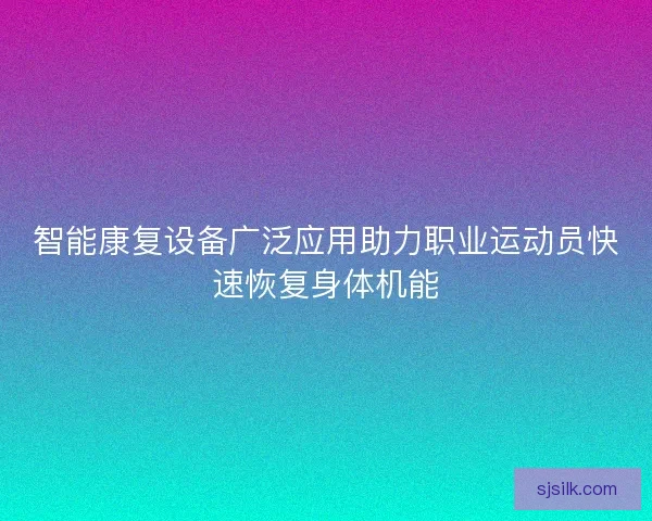 智能康复设备广泛应用助力职业运动员快速恢复身体机能