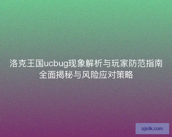 洛克王国ucbug现象解析与玩家防范指南全面揭秘与风险应对策略