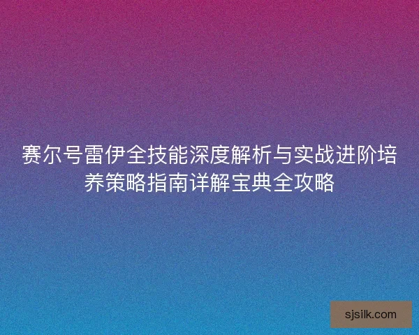赛尔号雷伊全技能深度解析与实战进阶培养策略指南详解宝典全攻略