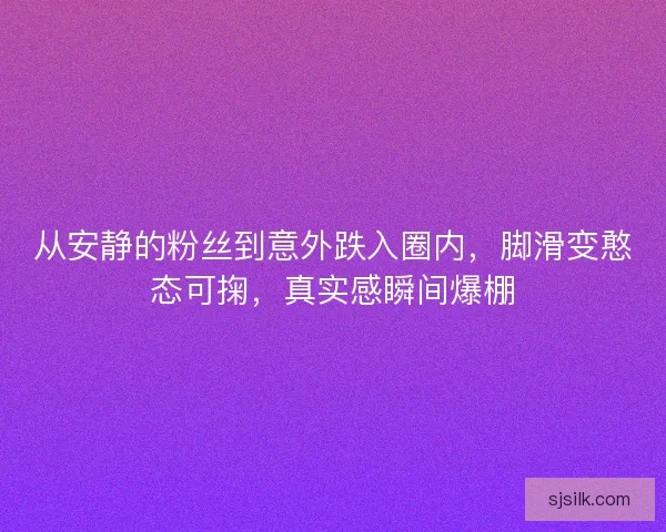 从安静的粉丝到意外跌入圈内，脚滑变憨态可掬，真实感瞬间爆棚