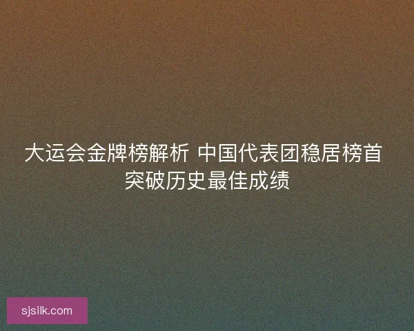 大运会金牌榜解析 中国代表团稳居榜首 突破历史最佳成绩