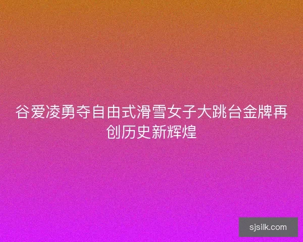 谷爱凌勇夺自由式滑雪女子大跳台金牌再创历史新辉煌
