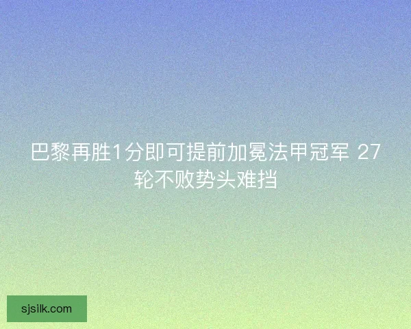 巴黎再胜1分即可提前加冕法甲冠军 27轮不败势头难挡